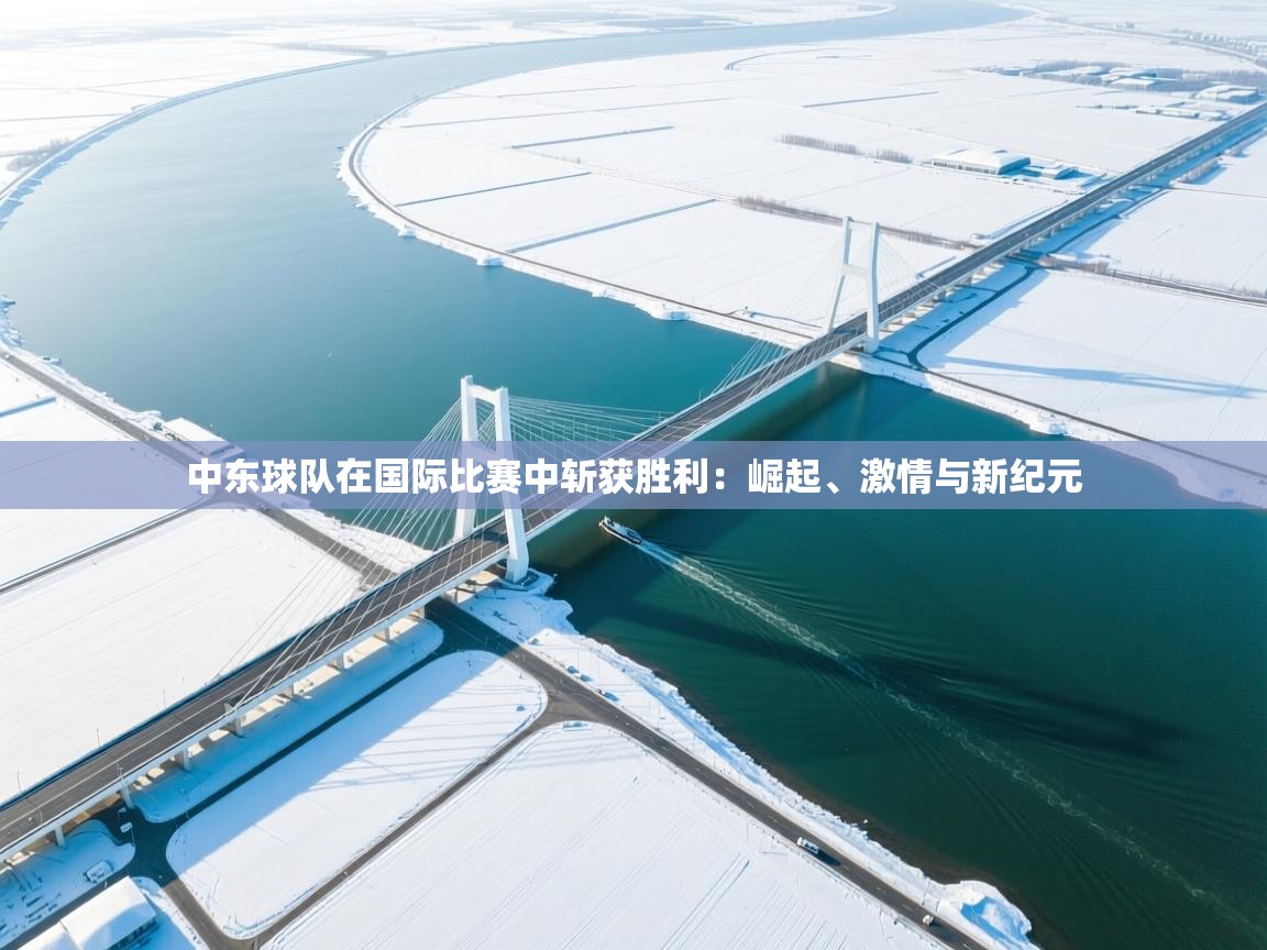 中东球队在国际比赛中斩获胜利：崛起、激情与新纪元